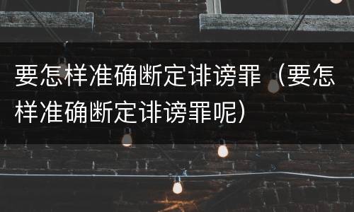 要怎样准确断定诽谤罪（要怎样准确断定诽谤罪呢）
