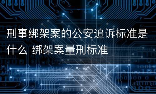 刑事绑架案的公安追诉标准是什么 绑架案量刑标准