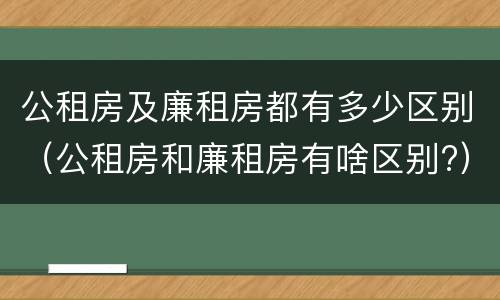 公租房及廉租房都有多少区别（公租房和廉租房有啥区别?）
