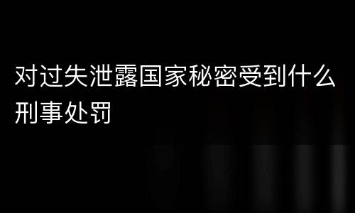 对过失泄露国家秘密受到什么刑事处罚