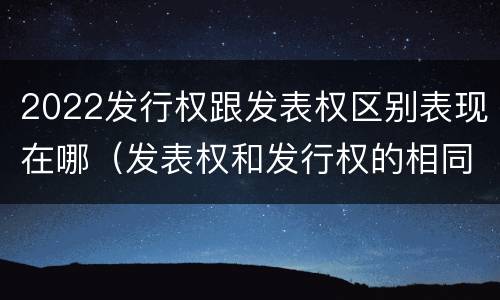 2022发行权跟发表权区别表现在哪（发表权和发行权的相同点）