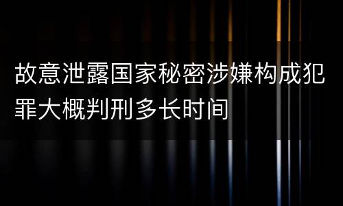 故意泄露国家秘密涉嫌构成犯罪大概判刑多长时间