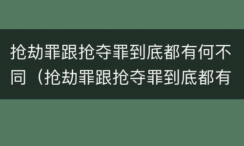 抢劫罪跟抢夺罪到底都有何不同（抢劫罪跟抢夺罪到底都有何不同呢）