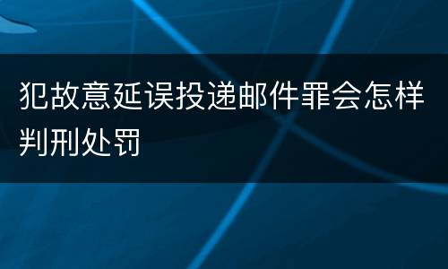 犯故意延误投递邮件罪会怎样判刑处罚