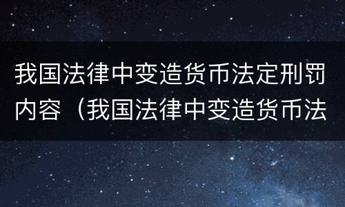 我国法律中变造货币法定刑罚内容（我国法律中变造货币法定刑罚内容是）