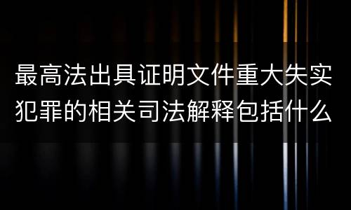 最高法出具证明文件重大失实犯罪的相关司法解释包括什么