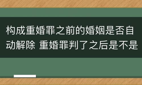 构成重婚罪之前的婚姻是否自动解除 重婚罪判了之后是不是婚姻就解除了呢