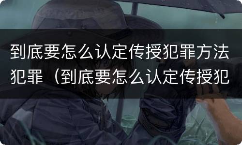 到底要怎么认定传授犯罪方法犯罪（到底要怎么认定传授犯罪方法犯罪行为）