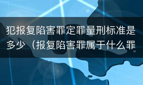 犯报复陷害罪定罪量刑标准是多少（报复陷害罪属于什么罪）