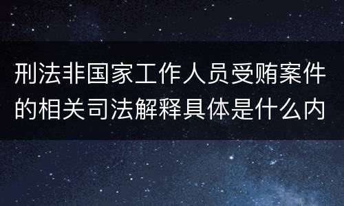 刑法非国家工作人员受贿案件的相关司法解释具体是什么内容
