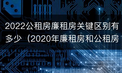 2022公租房廉租房关键区别有多少（2020年廉租房和公租房的区别）
