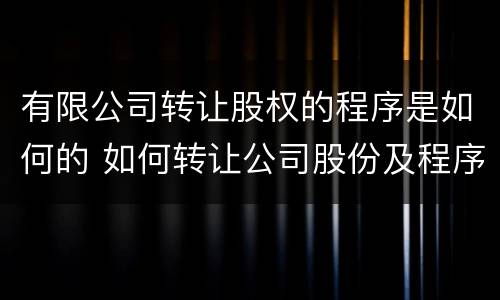 有限公司转让股权的程序是如何的 如何转让公司股份及程序