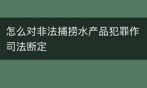 怎么对非法捕捞水产品犯罪作司法断定