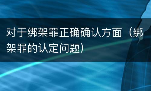 对于绑架罪正确确认方面（绑架罪的认定问题）