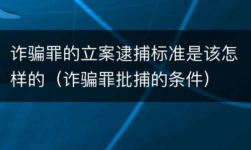 诈骗罪的立案逮捕标准是该怎样的（诈骗罪批捕的条件）