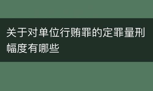 关于对单位行贿罪的定罪量刑幅度有哪些