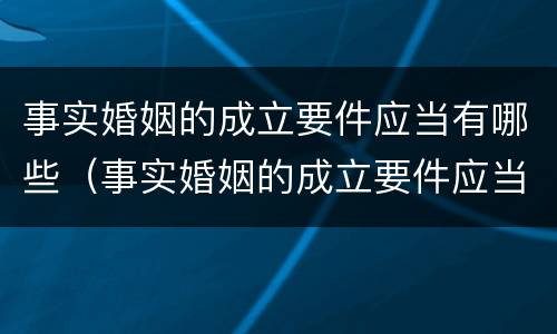 事实婚姻的成立要件应当有哪些（事实婚姻的成立要件应当有哪些证据）