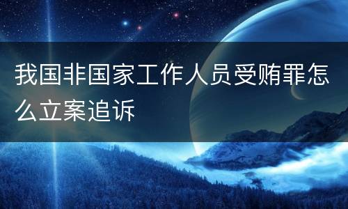 我国非国家工作人员受贿罪怎么立案追诉