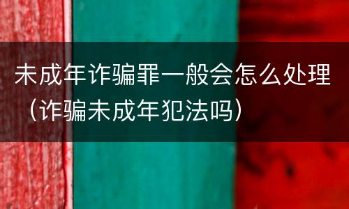 未成年诈骗罪一般会怎么处理（诈骗未成年犯法吗）