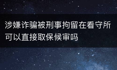 涉嫌诈骗被刑事拘留在看守所可以直接取保候审吗