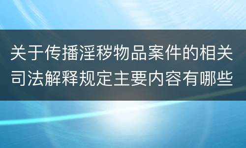 关于传播淫秽物品案件的相关司法解释规定主要内容有哪些