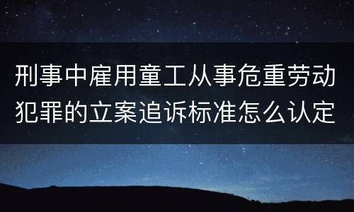 刑事中雇用童工从事危重劳动犯罪的立案追诉标准怎么认定