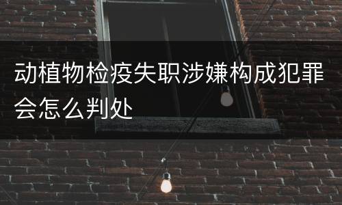 动植物检疫失职涉嫌构成犯罪会怎么判处