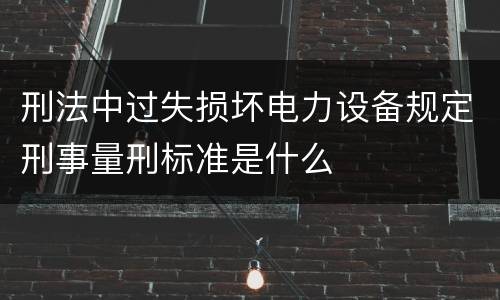 刑法中过失损坏电力设备规定刑事量刑标准是什么