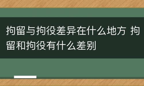 拘留与拘役差异在什么地方 拘留和拘役有什么差别