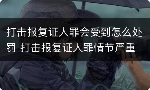 打击报复证人罪会受到怎么处罚 打击报复证人罪情节严重
