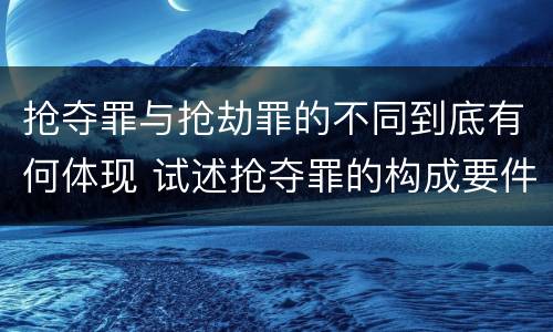 抢夺罪与抢劫罪的不同到底有何体现 试述抢夺罪的构成要件以及与抢劫罪的区别
