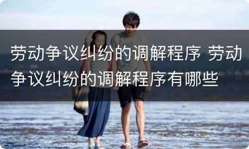 劳动争议纠纷的调解程序 劳动争议纠纷的调解程序有哪些