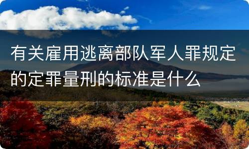 有关雇用逃离部队军人罪规定的定罪量刑的标准是什么