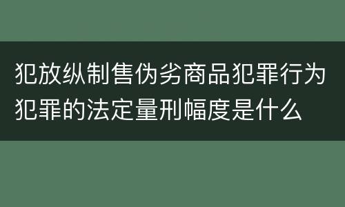 犯放纵制售伪劣商品犯罪行为犯罪的法定量刑幅度是什么