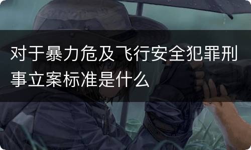 对于暴力危及飞行安全犯罪刑事立案标准是什么