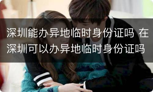 深圳能办异地临时身份证吗 在深圳可以办异地临时身份证吗?