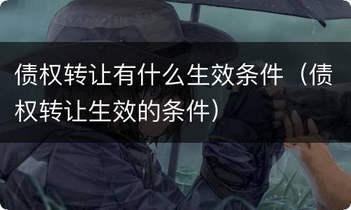 债权转让有什么生效条件（债权转让生效的条件）
