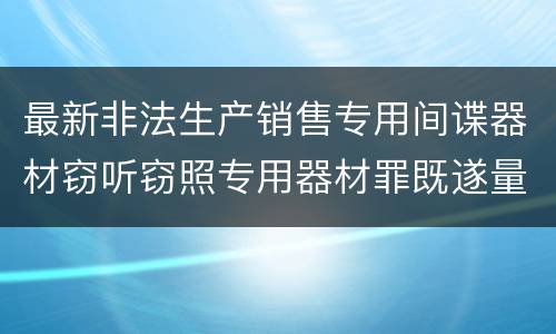 最新非法生产销售专用间谍器材窃听窃照专用器材罪既遂量刑标准是怎么样的
