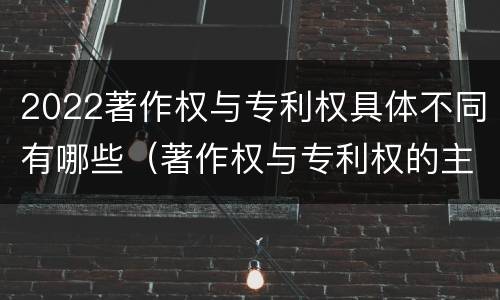 2022著作权与专利权具体不同有哪些（著作权与专利权的主要区别）