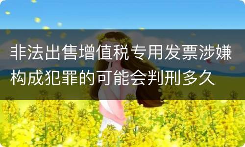 非法出售增值税专用发票涉嫌构成犯罪的可能会判刑多久