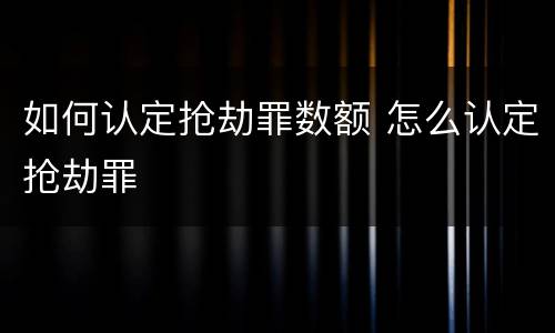 如何认定抢劫罪数额 怎么认定抢劫罪