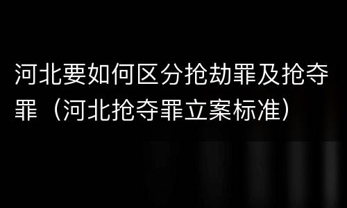 河北要如何区分抢劫罪及抢夺罪（河北抢夺罪立案标准）