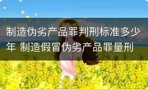 制造伪劣产品罪判刑标准多少年 制造假冒伪劣产品罪量刑