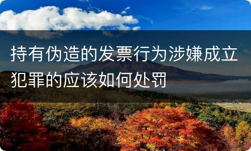 持有伪造的发票行为涉嫌成立犯罪的应该如何处罚