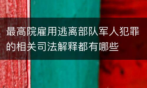 最高院雇用逃离部队军人犯罪的相关司法解释都有哪些