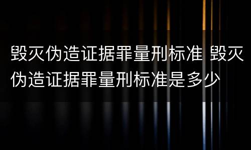 毁灭伪造证据罪量刑标准 毁灭伪造证据罪量刑标准是多少