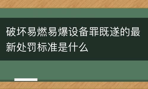 破坏易燃易爆设备罪既遂的最新处罚标准是什么