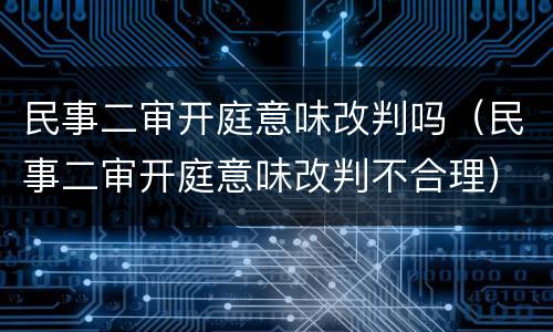 民事二审开庭意味改判吗（民事二审开庭意味改判不合理）