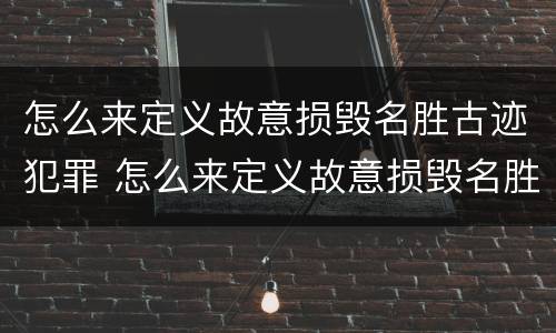 怎么来定义故意损毁名胜古迹犯罪 怎么来定义故意损毁名胜古迹犯罪行为
