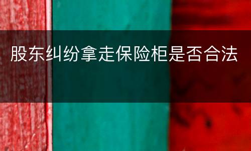 股东纠纷拿走保险柜是否合法